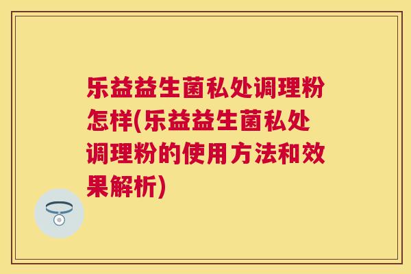 乐益益生菌私处调理粉怎样(乐益益生菌私处调理粉的使用方法和效果解析)