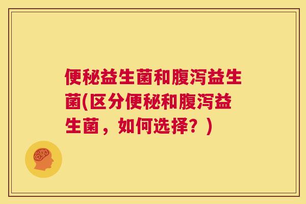 便秘益生菌和腹泻益生菌(区分便秘和腹泻益生菌，如何选择？)
