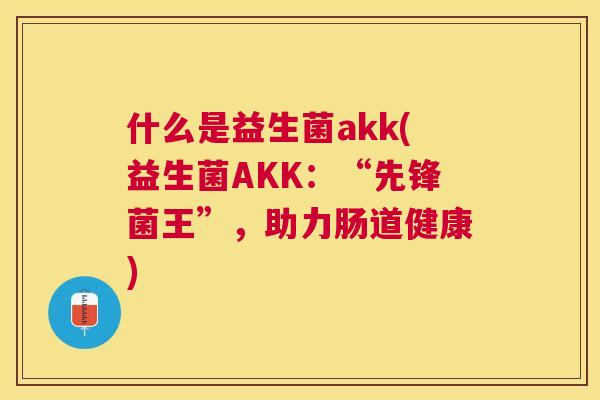 什么是益生菌akk(益生菌AKK：“先锋菌王”，助力肠道健康)
