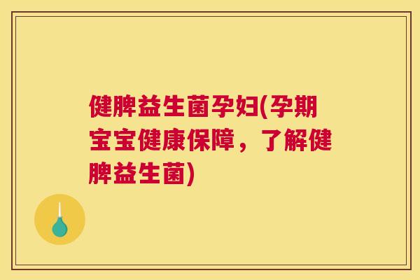 健脾益生菌孕妇(孕期宝宝健康保障，了解健脾益生菌)