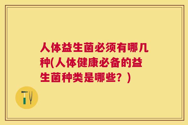 人体益生菌必须有哪几种(人体健康必备的益生菌种类是哪些？)