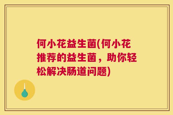 何小花益生菌(何小花推荐的益生菌，助你轻松解决肠道问题)