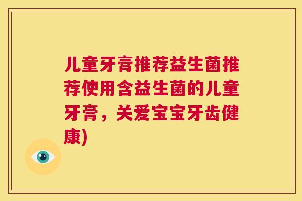 儿童牙膏推荐益生菌推荐使用含益生菌的儿童牙膏，关爱宝宝牙齿健康)