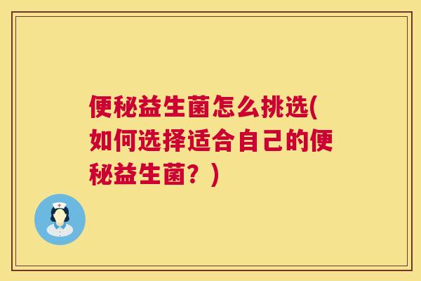 便秘益生菌怎么挑选(如何选择适合自己的便秘益生菌？)