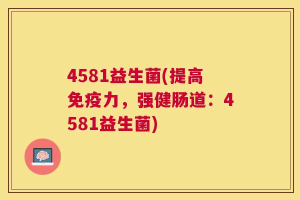 4581益生菌(提高免疫力，强健肠道：4581益生菌)