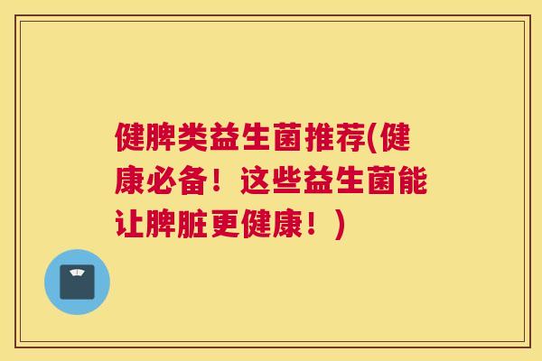 健脾类益生菌推荐(健康必备！这些益生菌能让脾脏更健康！)