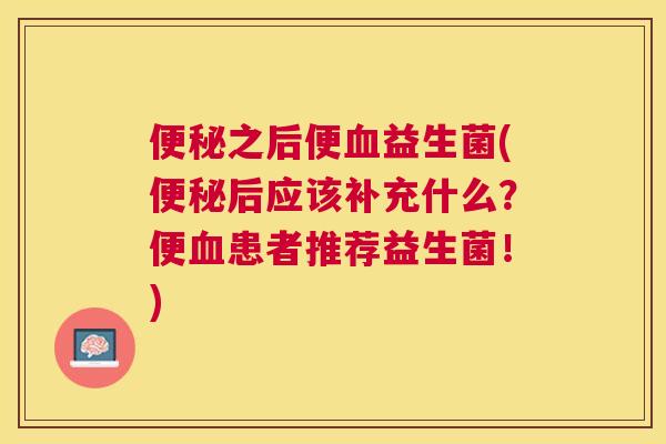 便秘之后便血益生菌(便秘后应该补充什么？便血患者推荐益生菌！)