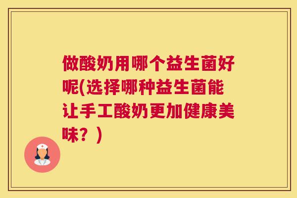 做酸奶用哪个益生菌好呢(选择哪种益生菌能让手工酸奶更加健康美味？)