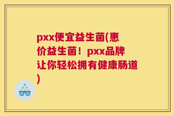 pxx便宜益生菌(惠价益生菌！pxx品牌让你轻松拥有健康肠道)