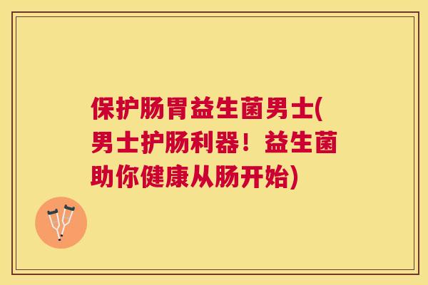 保护肠胃益生菌男士(男士护肠利器！益生菌助你健康从肠开始)
