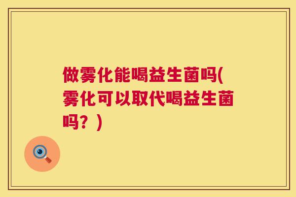 做雾化能喝益生菌吗(雾化可以取代喝益生菌吗？)