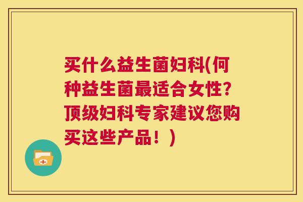 买什么益生菌妇科(何种益生菌最适合女性？顶级妇科专家建议您购买这些产品！)