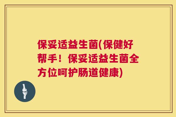 保妥适益生菌(保健好帮手！保妥适益生菌全方位呵护肠道健康)