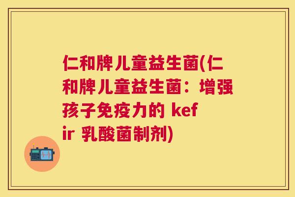 仁和牌儿童益生菌(仁和牌儿童益生菌：增强孩子免疫力的 kefir 乳酸菌制剂)