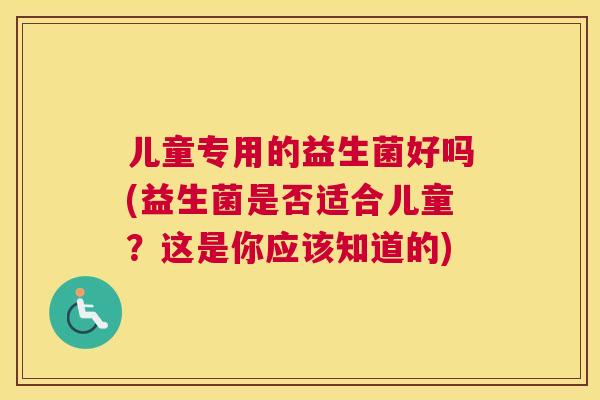 儿童专用的益生菌好吗(益生菌是否适合儿童？这是你应该知道的)