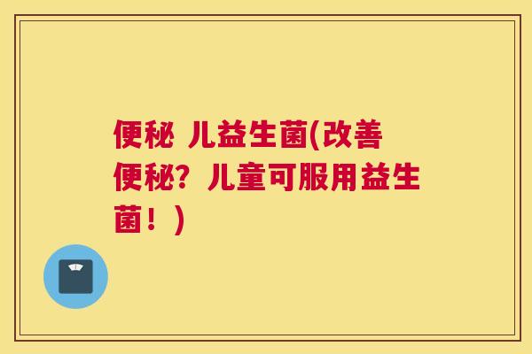 便秘 儿益生菌(改善便秘？儿童可服用益生菌！)