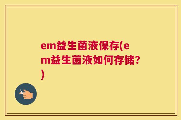 em益生菌液保存(em益生菌液如何存储？)