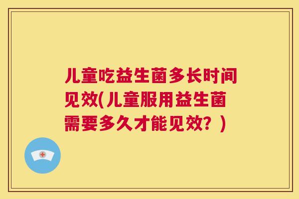 儿童吃益生菌多长时间见效(儿童服用益生菌需要多久才能见效？)