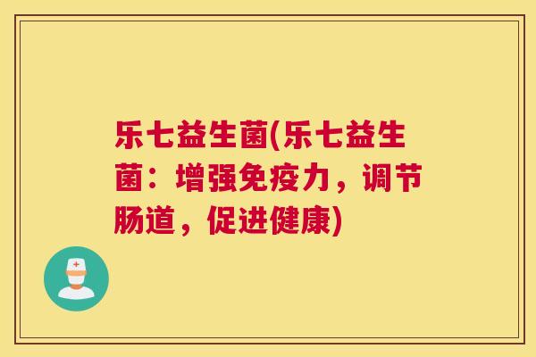 乐七益生菌(乐七益生菌：增强免疫力，调节肠道，促进健康)