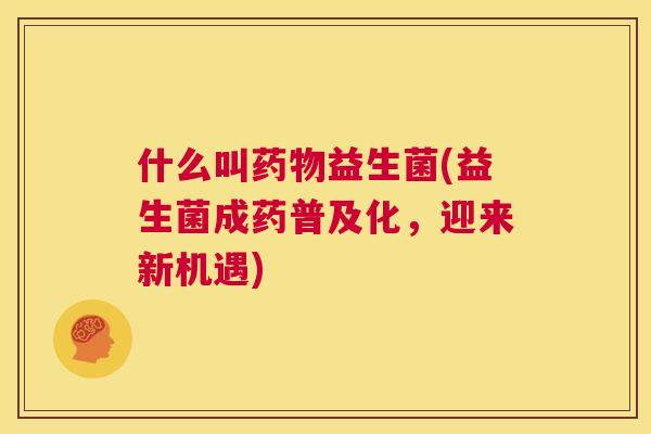 什么叫药物益生菌(益生菌成药普及化，迎来新机遇)