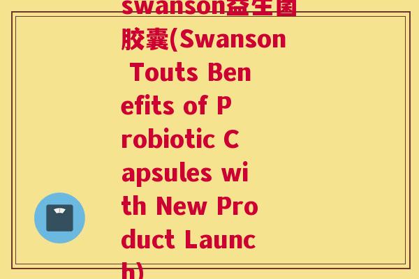 swanson益生菌胶囊(Swanson Touts Benefits of Probiotic Capsules with New Product Launch)