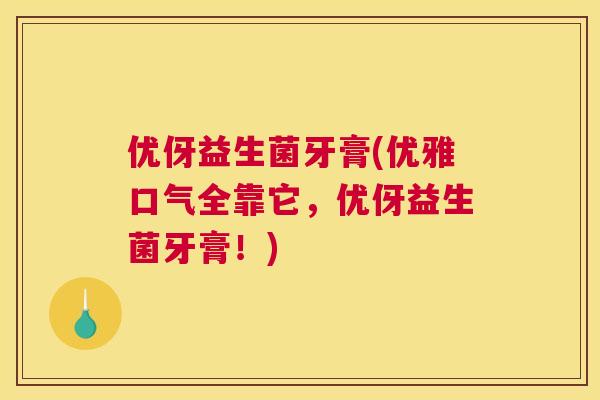 优伢益生菌牙膏(优雅口气全靠它，优伢益生菌牙膏！)