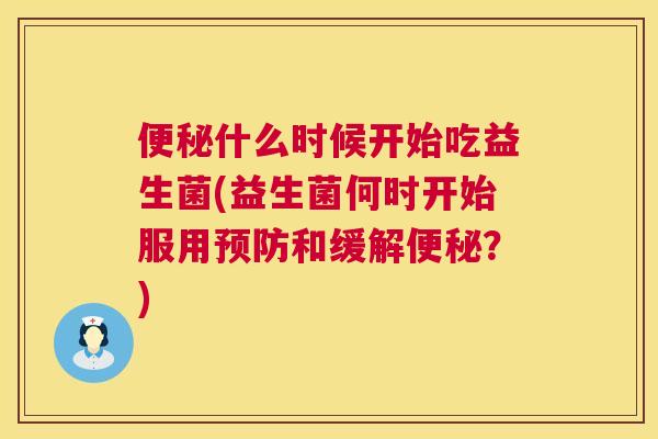 便秘什么时候开始吃益生菌(益生菌何时开始服用预防和缓解便秘？)