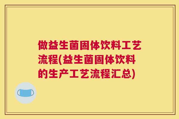 做益生菌固体饮料工艺流程(益生菌固体饮料的生产工艺流程汇总)