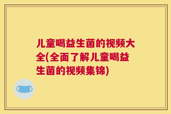 儿童喝益生菌的视频大全(全面了解儿童喝益生菌的视频集锦)
