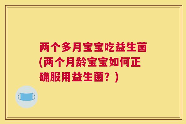 两个多月宝宝吃益生菌(两个月龄宝宝如何正确服用益生菌？)