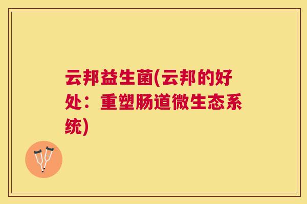 云邦益生菌(云邦的好处：重塑肠道微生态系统)