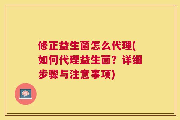 修正益生菌怎么代理(如何代理益生菌？详细步骤与注意事项)