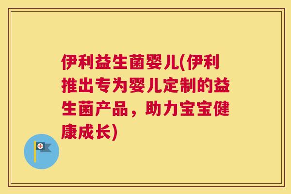 伊利益生菌婴儿(伊利推出专为婴儿定制的益生菌产品，助力宝宝健康成长)