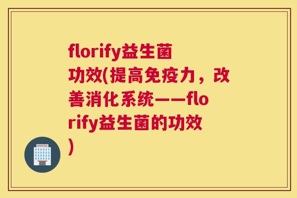 florify益生菌功效(提高免疫力，改善消化系统——florify益生菌的功效)
