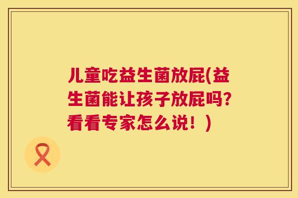 儿童吃益生菌放屁(益生菌能让孩子放屁吗？看看专家怎么说！)
