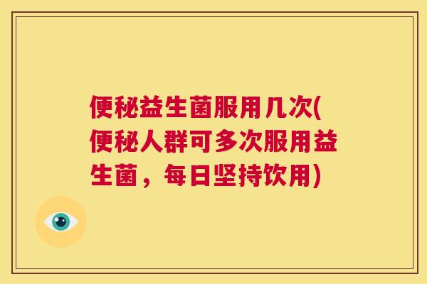 便秘益生菌服用几次(便秘人群可多次服用益生菌，每日坚持饮用)