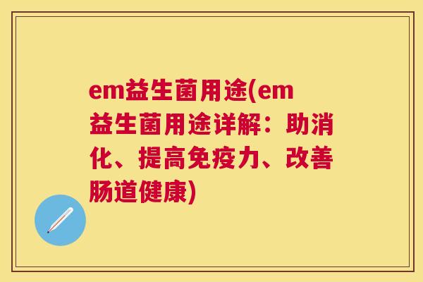 em益生菌用途(em益生菌用途详解：助消化、提高免疫力、改善肠道健康)