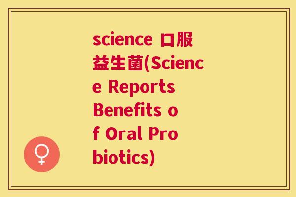 science 口服益生菌(Science Reports Benefits of Oral Probiotics)