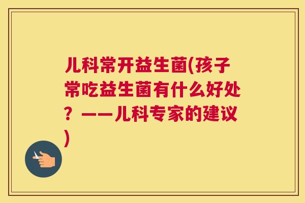 儿科常开益生菌(孩子常吃益生菌有什么好处？——儿科专家的建议)