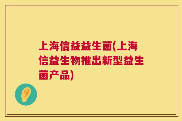 上海信益益生菌(上海信益生物推出新型益生菌产品)