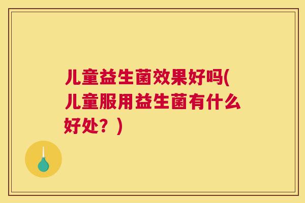 儿童益生菌效果好吗(儿童服用益生菌有什么好处？)