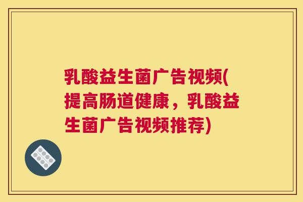 乳酸益生菌广告视频(提高肠道健康，乳酸益生菌广告视频推荐)