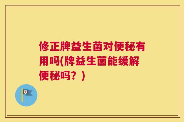 修正牌益生菌对便秘有用吗(牌益生菌能缓解便秘吗？)