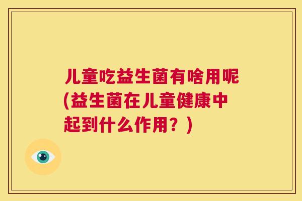 儿童吃益生菌有啥用呢(益生菌在儿童健康中起到什么作用？)