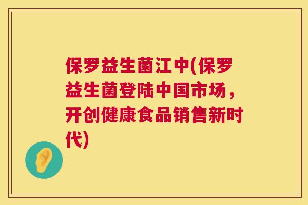 保罗益生菌江中(保罗益生菌登陆中国市场，开创健康食品销售新时代)