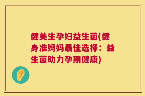 健美生孕妇益生菌(健身准妈妈最佳选择：益生菌助力孕期健康)