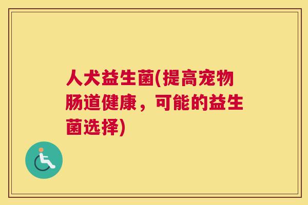 人犬益生菌(提高宠物肠道健康，可能的益生菌选择)