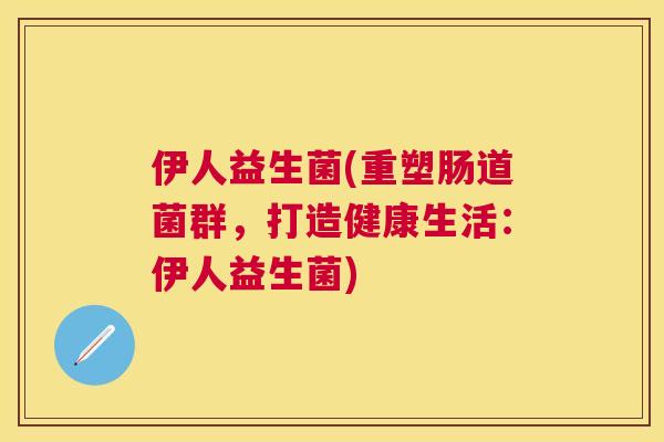 伊人益生菌(重塑肠道菌群，打造健康生活：伊人益生菌)