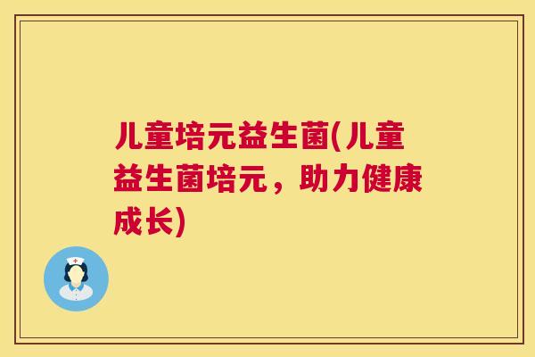 儿童培元益生菌(儿童益生菌培元，助力健康成长)