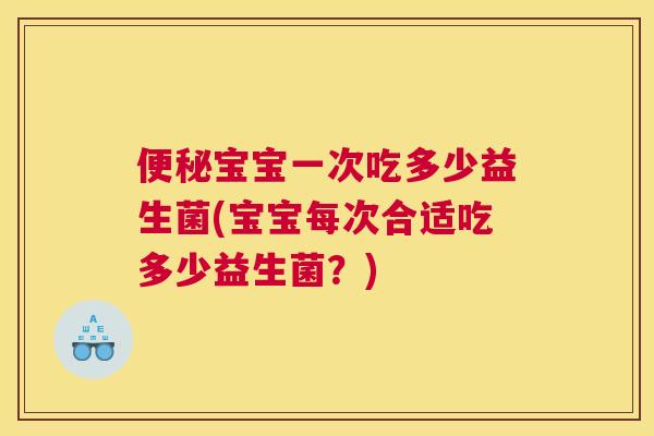 便秘宝宝一次吃多少益生菌(宝宝每次合适吃多少益生菌？)